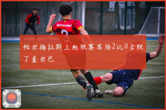 帕尔梅拉斯上轮联赛客场2比0击败了奎尔巴
