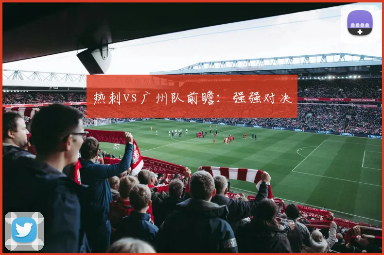 热刺vs广州队前瞻：强强对决