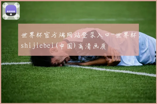 世界杯官方端网站登录入口-世界杯shijiebei(中国)高清画质