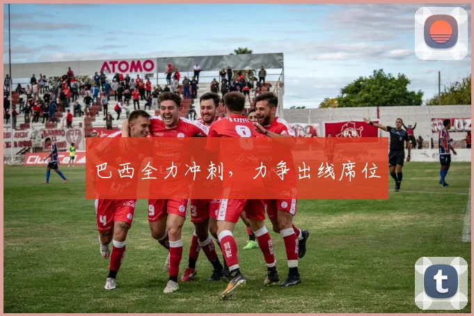 巴西全力冲刺，力争出线席位