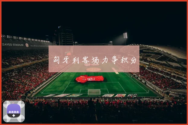 匈牙利客场力争积分