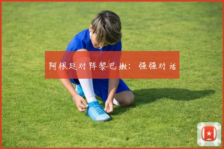 阿根廷对阵黎巴嫩：强强对话