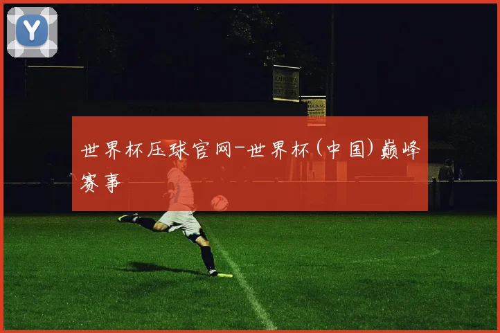 世界杯压球官网-世界杯(中国)巅峰赛事