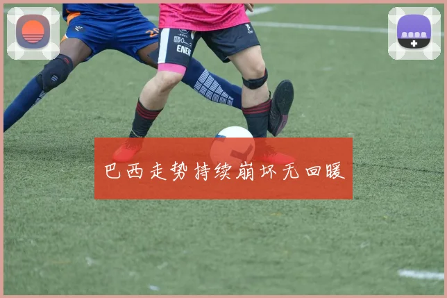 巴西走势持续崩坏无回暖