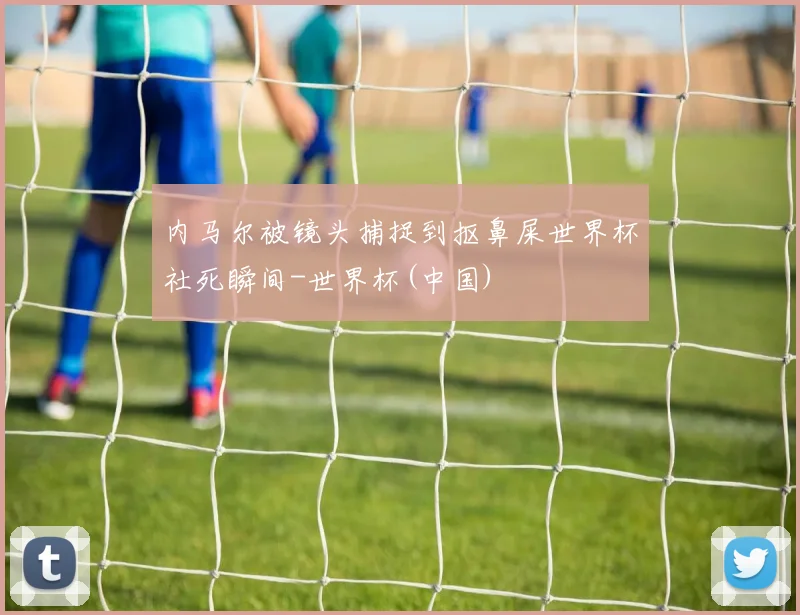 内马尔被镜头捕捉到抠鼻屎世界杯社死瞬间-世界杯(中国)