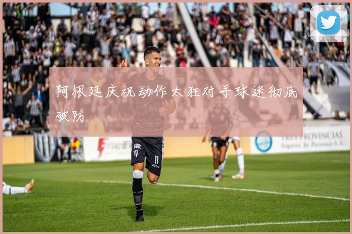 阿根廷庆祝动作太狂对手球迷彻底破防