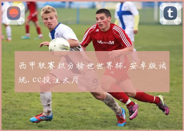 西甲联赛积分榜世世界杯.安卓版试玩.cc投注大厅