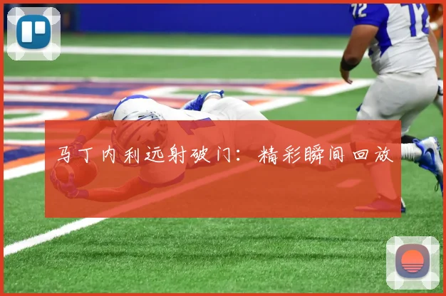 马丁内利远射破门：精彩瞬间回放