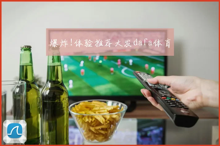 爆炸!体验推荐大发dafa体育