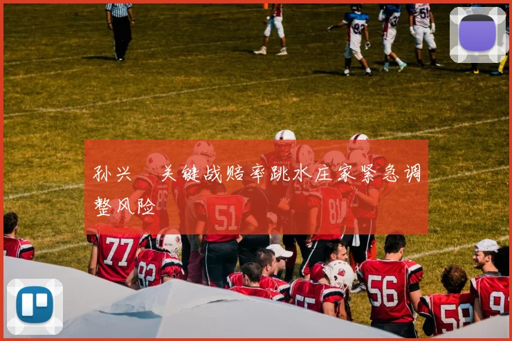 孙兴慜关键战赔率跳水庄家紧急调整风险