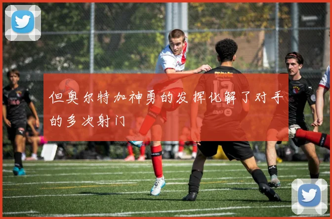 但奥尔特加神勇的发挥化解了对手的多次射门