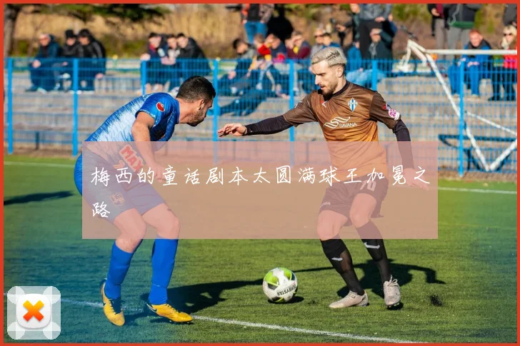 梅西的童话剧本太圆满球王加冕之路