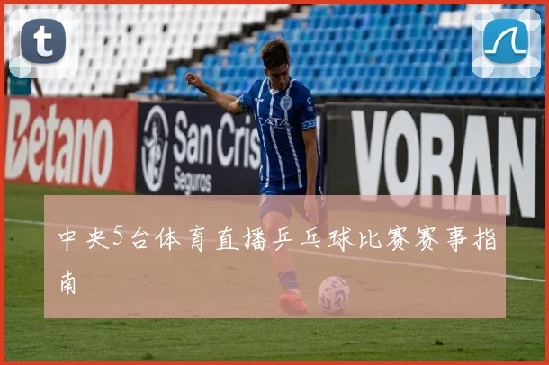 中央5台体育直播乒乓球比赛赛事指南