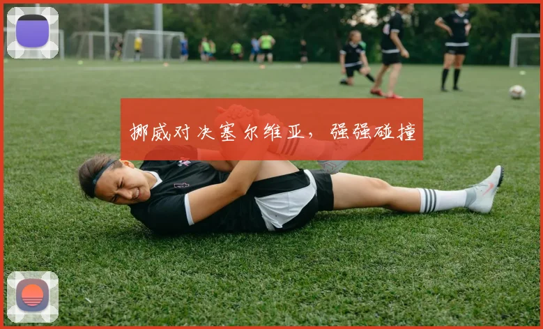 挪威对决塞尔维亚，强强碰撞