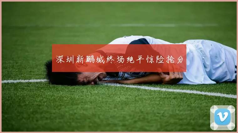 深圳新鹏城终场绝平惊险抢分