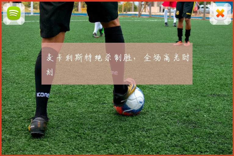麦卡利斯特绝杀制胜，全场高光时刻