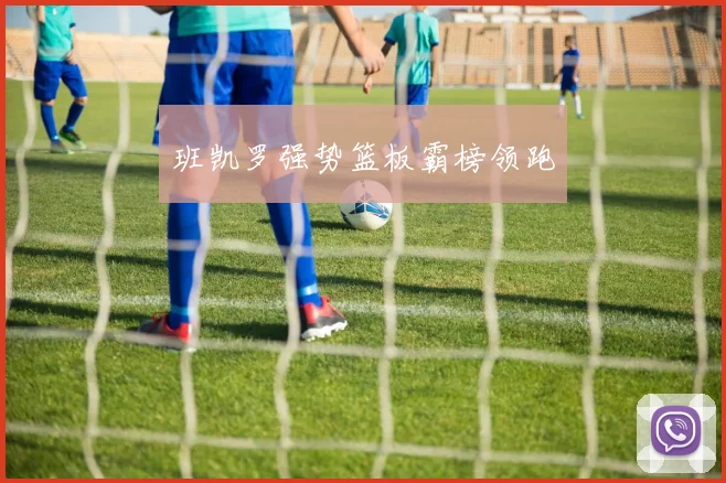 班凯罗强势篮板霸榜领跑
