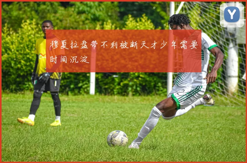 穆夏拉盘带不利被断天才少年需要时间沉淀
