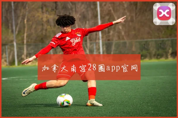 加拿大南宫28圈app官网