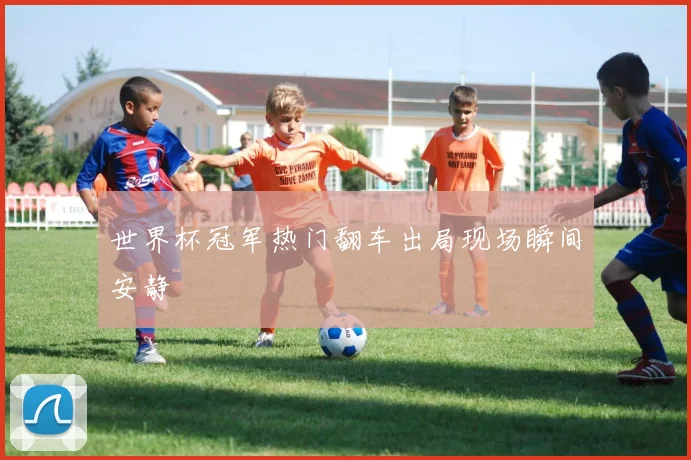 世界杯冠军热门翻车出局现场瞬间安静