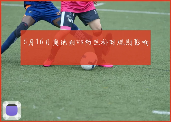 6月16日奥地利vs约旦补时规则影响