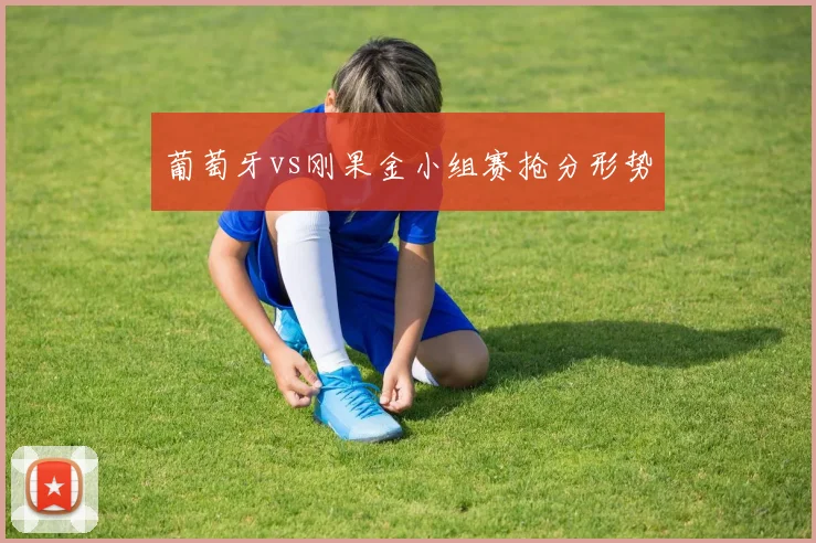 葡萄牙vs刚果金小组赛抢分形势