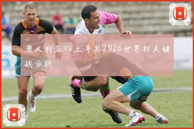 澳大利亚vs土耳其2026世界杯关键战分析