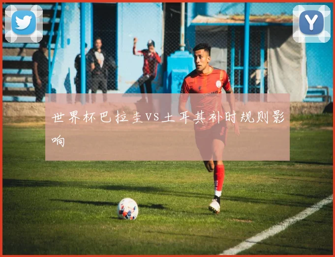 世界杯巴拉圭vs土耳其补时规则影响