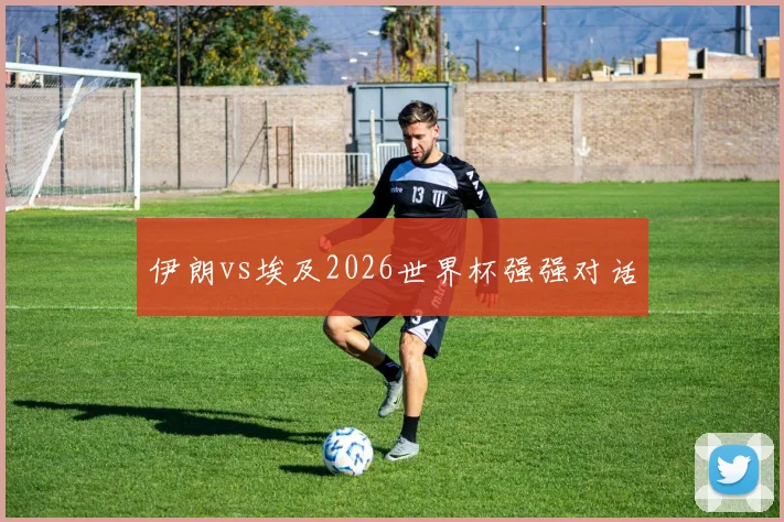 伊朗vs埃及2026世界杯强强对话