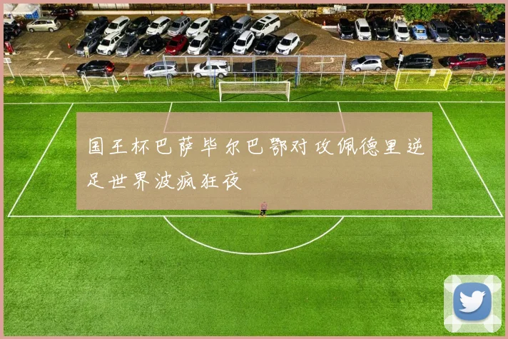 国王杯巴萨毕尔巴鄂对攻佩德里逆足世界波疯狂夜