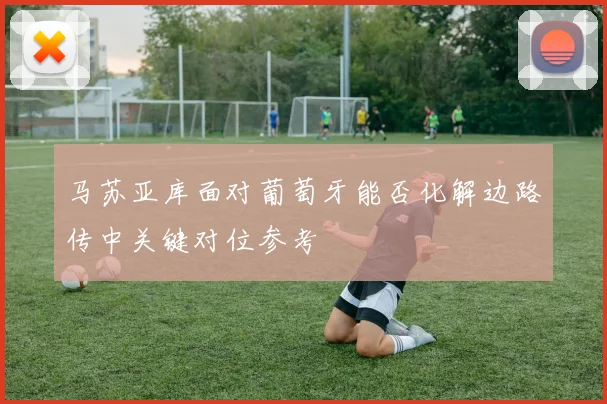 马苏亚库面对葡萄牙能否化解边路传中关键对位参考