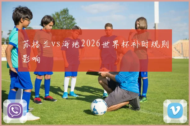 苏格兰vs海地2026世界杯补时规则影响