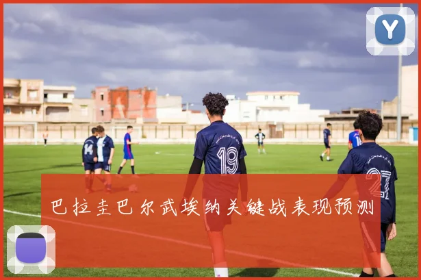 巴拉圭巴尔武埃纳关键战表现预测