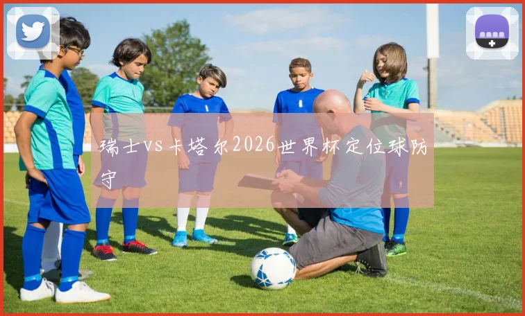 瑞士vs卡塔尔2026世界杯定位球防守