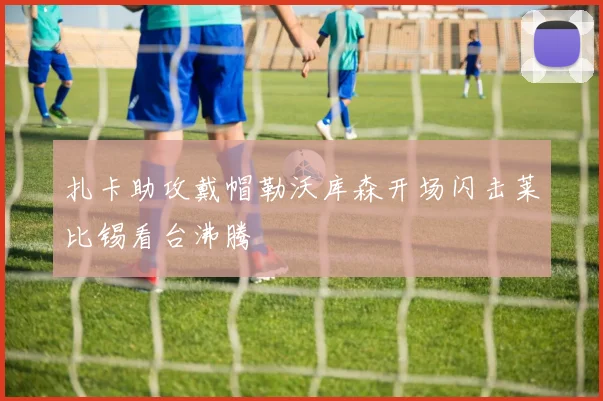 扎卡助攻戴帽勒沃库森开场闪击莱比锡看台沸腾