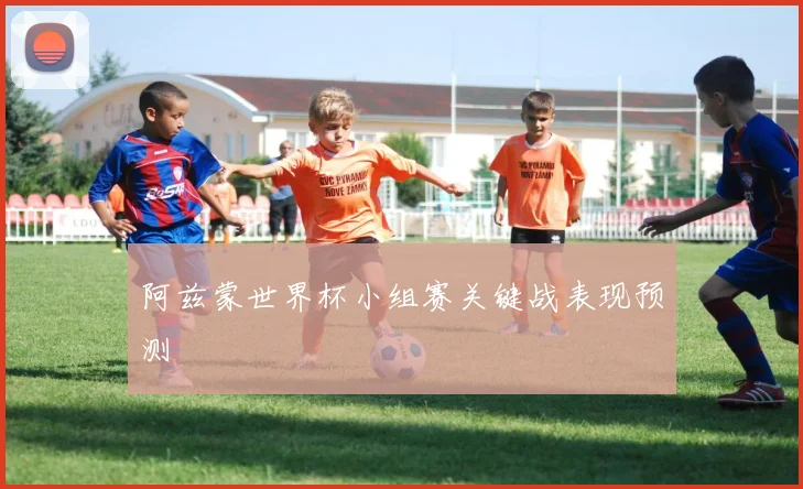 阿兹蒙世界杯小组赛关键战表现预测