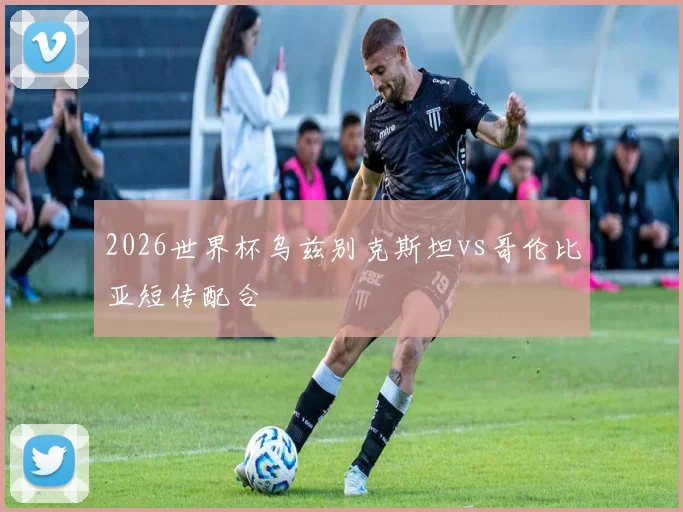 2026世界杯乌兹别克斯坦vs哥伦比亚短传配合
