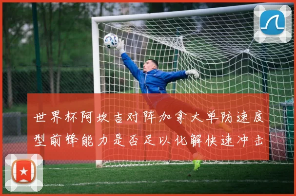 世界杯阿坎吉对阵加拿大单防速度型前锋能力是否足以化解快速冲击