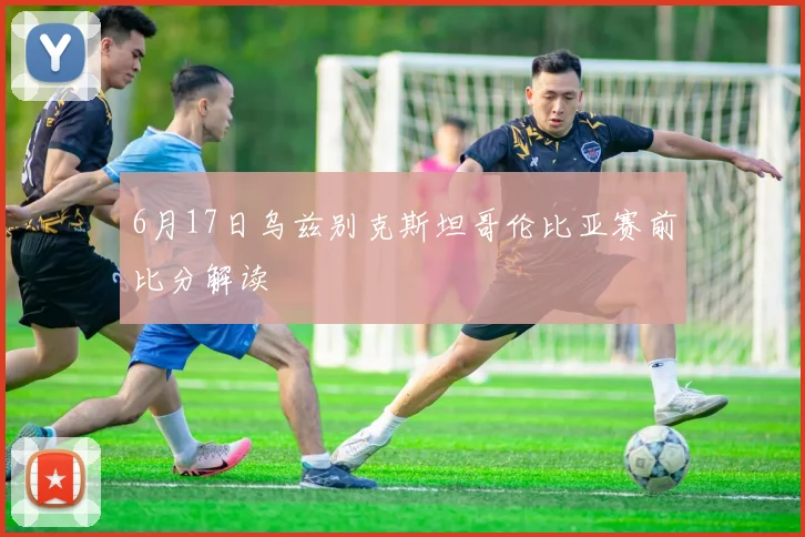 6月17日乌兹别克斯坦哥伦比亚赛前比分解读