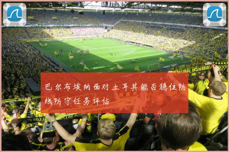 巴尔布埃纳面对土耳其能否稳住防线防守任务评估