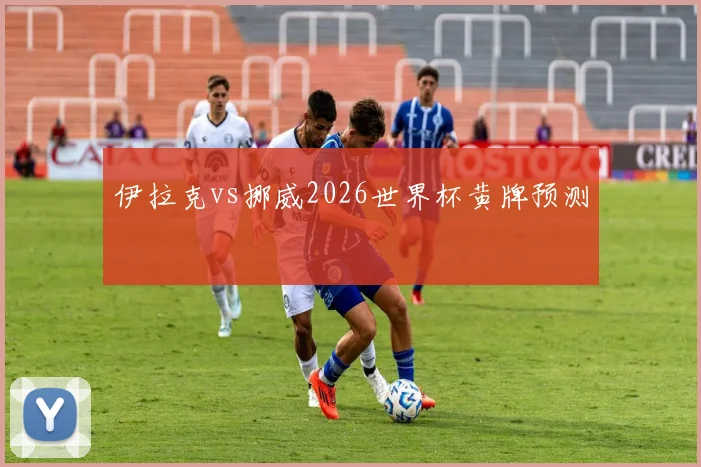 伊拉克vs挪威2026世界杯黄牌预测