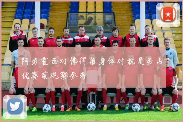 阿劳霍面对佛得角身体对抗是否占优赛前观察参考