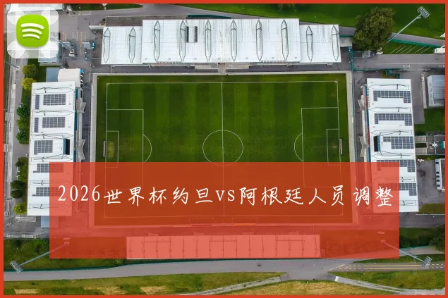 2026世界杯约旦vs阿根廷人员调整