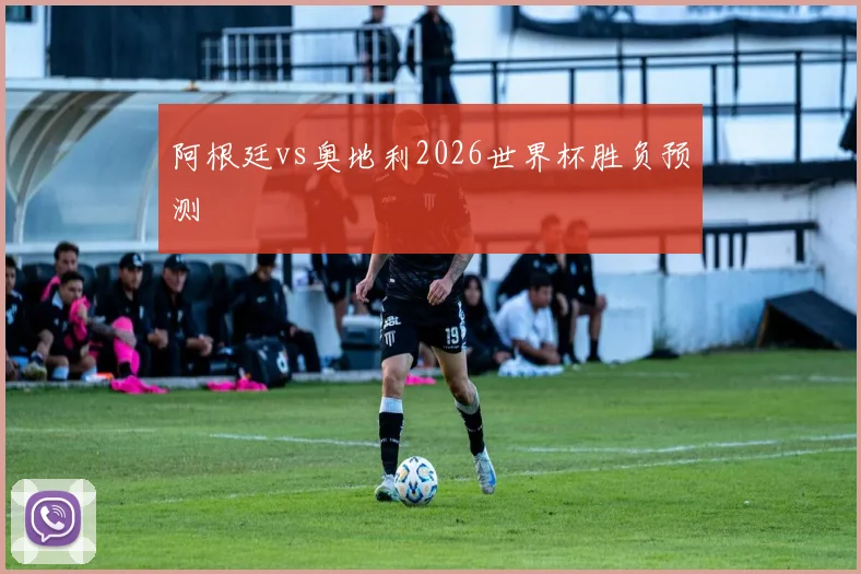 阿根廷vs奥地利2026世界杯胜负预测