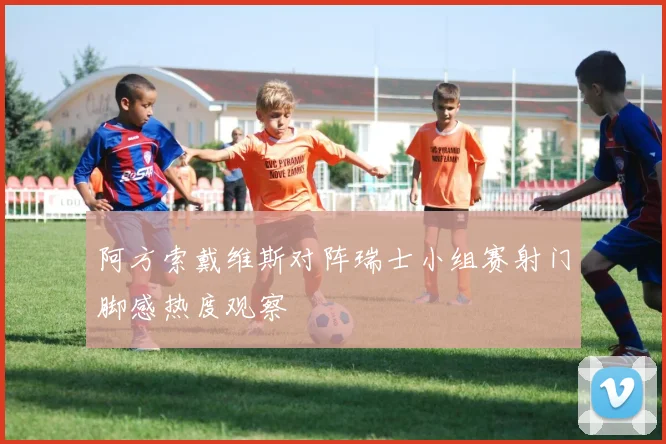 阿方索戴维斯对阵瑞士小组赛射门脚感热度观察