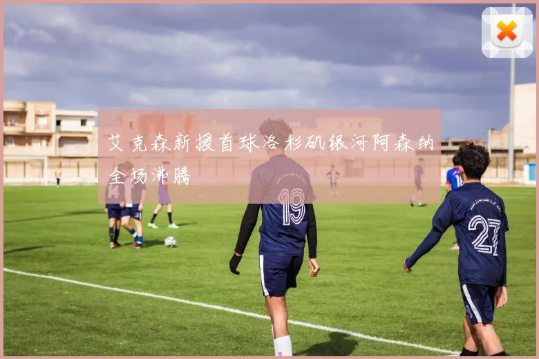 艾克森新援首球洛杉矶银河阿森纳全场沸腾