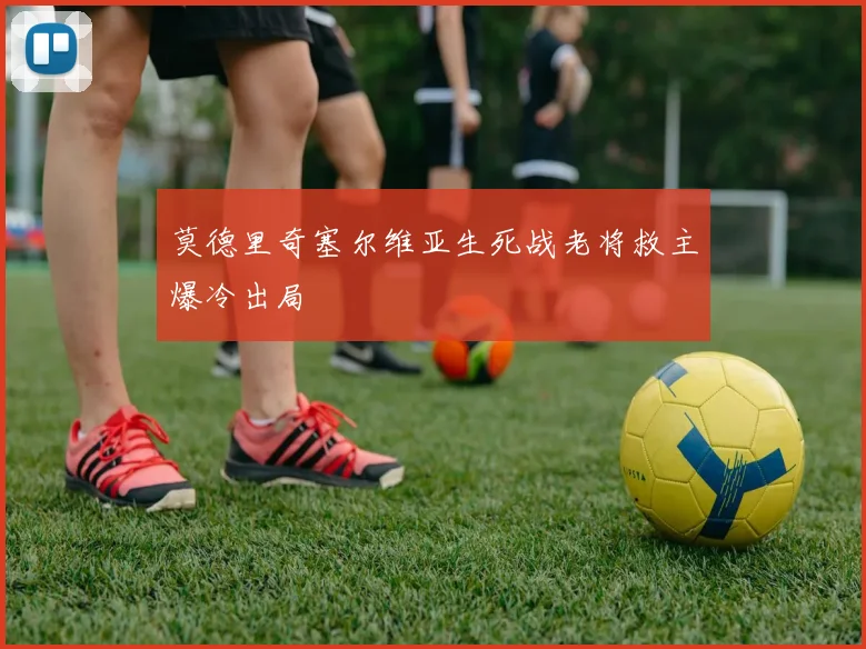 莫德里奇塞尔维亚生死战老将救主爆冷出局