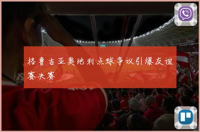 格鲁吉亚奥地利点球争议引爆友谊赛决赛