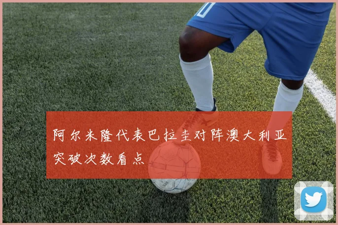 阿尔米隆代表巴拉圭对阵澳大利亚突破次数看点