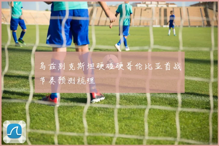 乌兹别克斯坦硬碰硬哥伦比亚首战节奏预测梳理